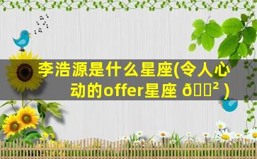 李浩源是什么星座(令人心动的offer星座 🌲 )